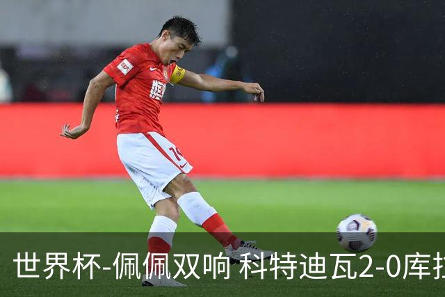 世界杯-佩佩双响 科特迪瓦2-0库拉索队史首进淘汰赛