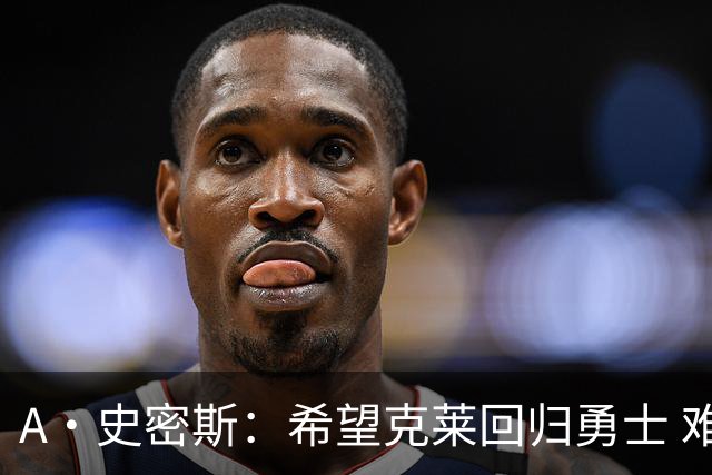A·史密斯：希望克莱回归勇士 难以想象他与詹库联手的画面