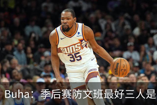 Buha：季后赛防文班最好三人是哈滕&唐斯&米罗 可推可抱可挤开他